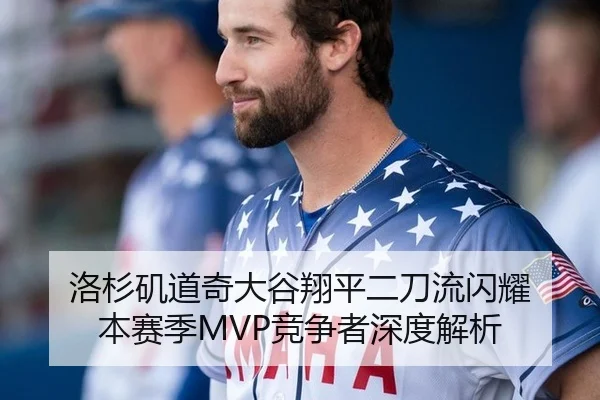 洛杉矶道奇大谷翔平二刀流闪耀 本赛季MVP竞争者深度解析