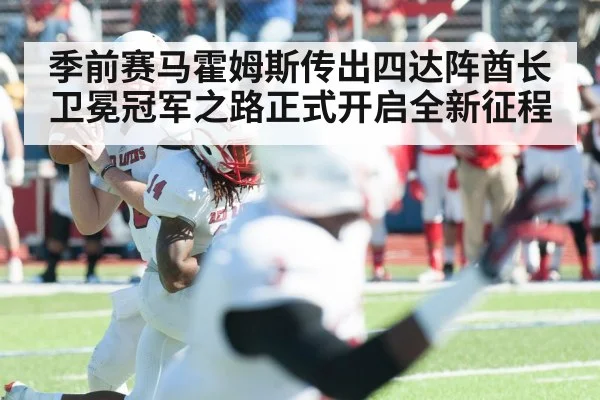 季前赛马霍姆斯传出四达阵酋长卫冕冠军之路正式开启全新征程