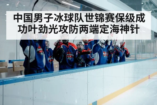 中国男子冰球队世锦赛保级成功叶劲光攻防两端定海神针